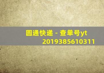 圆通快递 - 查单号yt2019385610311